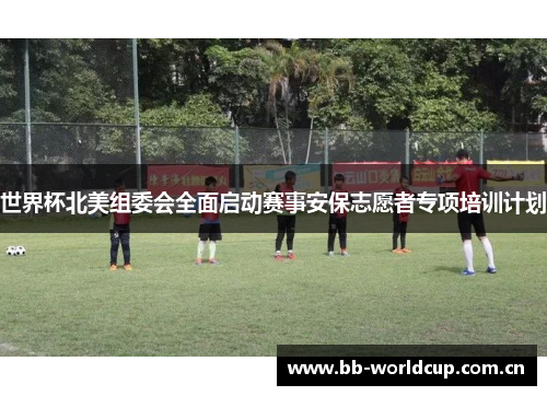 世界杯北美组委会全面启动赛事安保志愿者专项培训计划